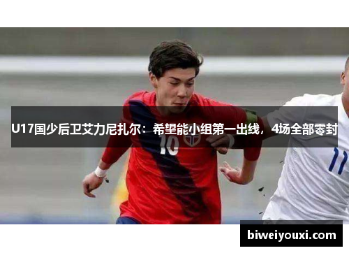 U17国少后卫艾力尼扎尔：希望能小组第一出线，4场全部零封